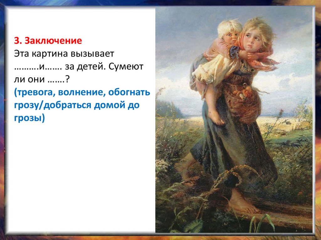 3. Заключение Эта картина вызывает ……….и……. за детей. Сумеют ли они …….? (тревога, волнение, обогнать грозу/добраться домой до