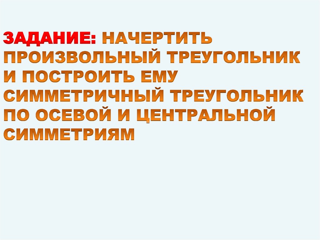 ЗАДАНИЕ: НАЧЕРТИТЬ ПРОИЗВОЛЬНЫЙ ТРЕУГОЛЬНИК И ПОСТРОИТЬ ЕМУ СИММЕТРИЧНЫЙ ТРЕУГОЛЬНИК ПО ОСЕВОЙ И ЦЕНТРАЛЬНОЙ СИММЕТРИЯМ
