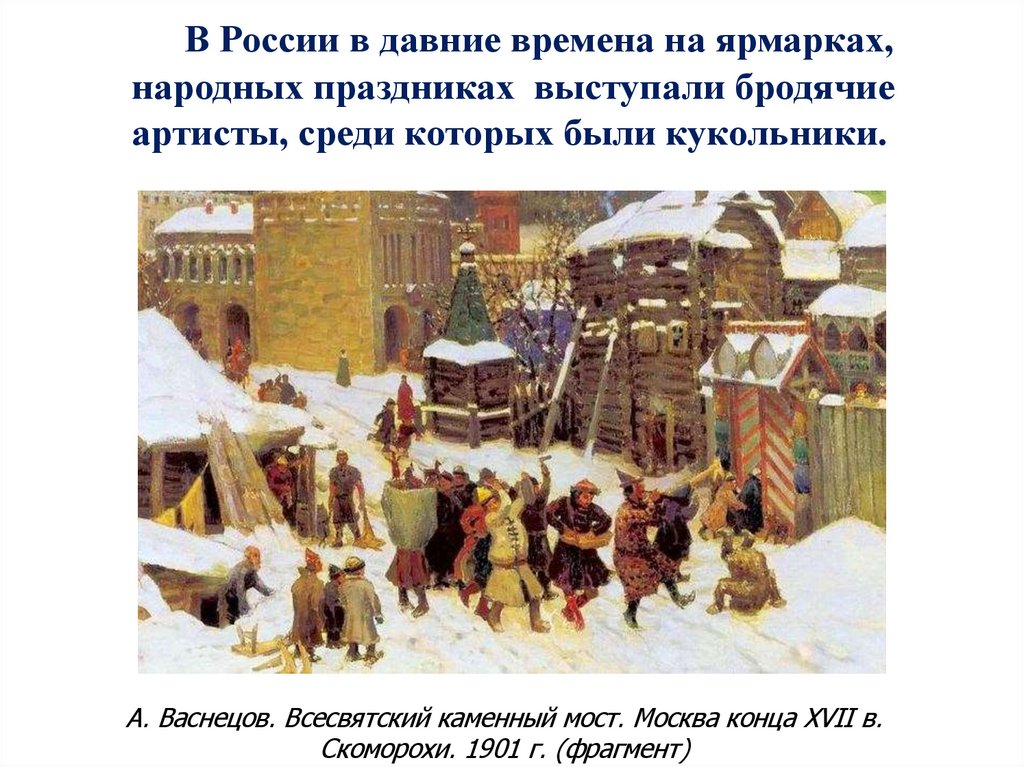 В России в давние времена на ярмарках, народных праздниках выступали бродячие артисты, среди которых были кукольники.  