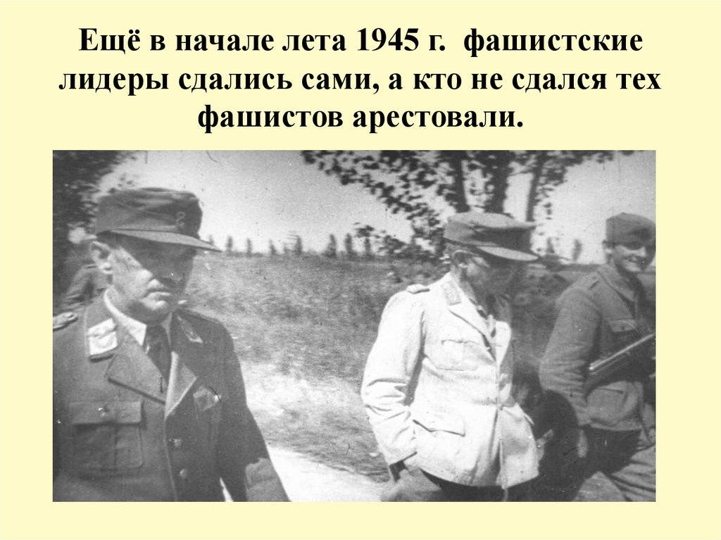 Ещё в начале лета 1945 г. фашистские лидеры сдались сами, а кто не сдался тех фашистов арестовали.