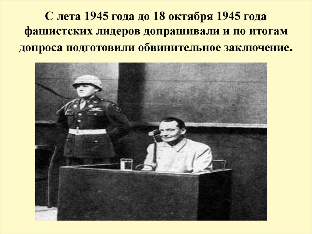 С лета 1945 года до 18 октября 1945 года фашистских лидеров допрашивали и по итогам допроса подготовили обвинительное