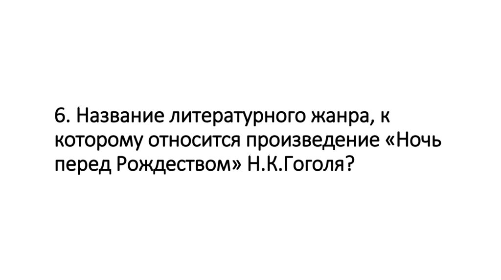 6. Название литературного жанра, к которому относится произведение «Ночь перед Рождеством» Н.К.Гоголя?