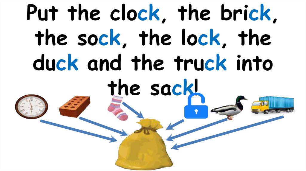 Put the clock, the brick, the sock, the lock, the duck and the truck into the sack!