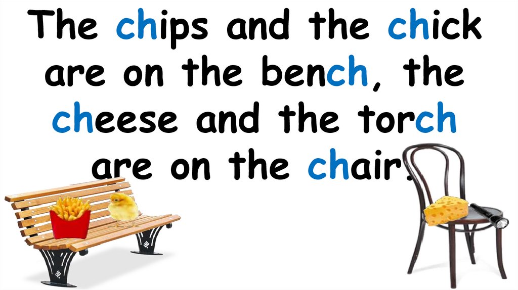 The chips and the chick are on the bench, the cheese and the torch are on the chair.