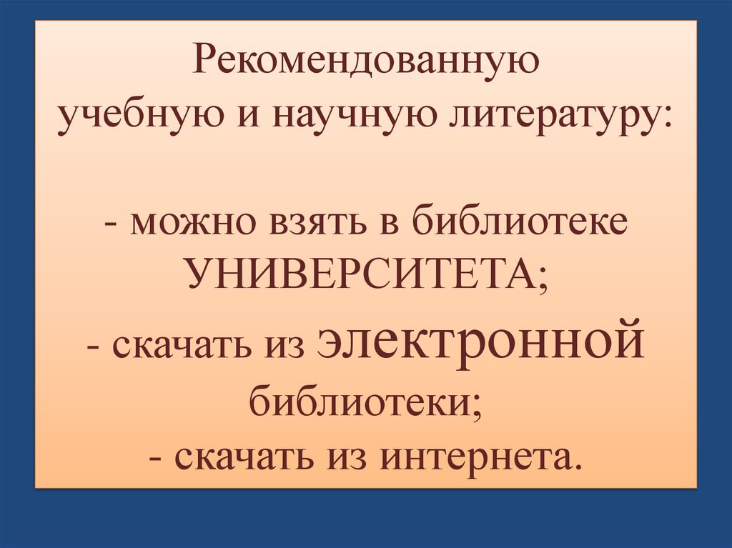 Рекомендованную учебную и научную литературу: - можно взять в библиотеке УНИВЕРСИТЕТА; - скачать из электронной библиотеки; -