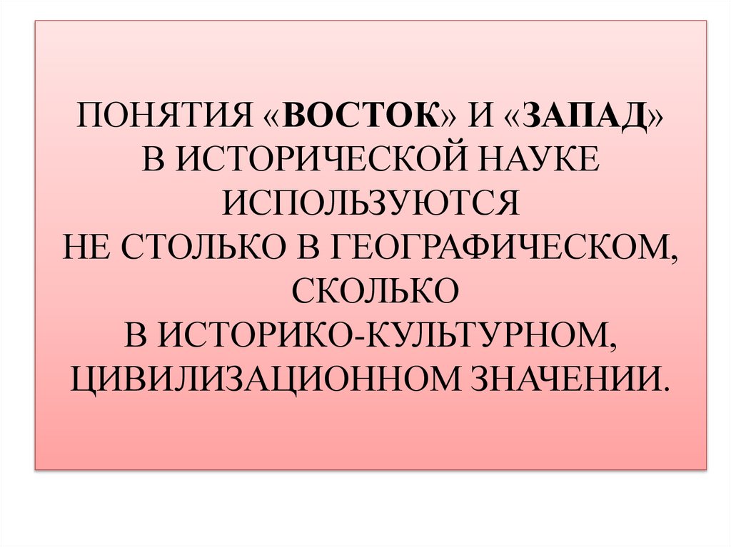 ПОНЯТИЯ «ВОСТОК» И «ЗАПАД» В ИСТОРИЧЕСКОЙ НАУКЕ ИСПОЛЬЗУЮТСЯ НЕ СТОЛЬКО В ГЕОГРАФИЧЕСКОМ, СКОЛЬКО В ИСТОРИКО-КУЛЬТУРНОМ,
