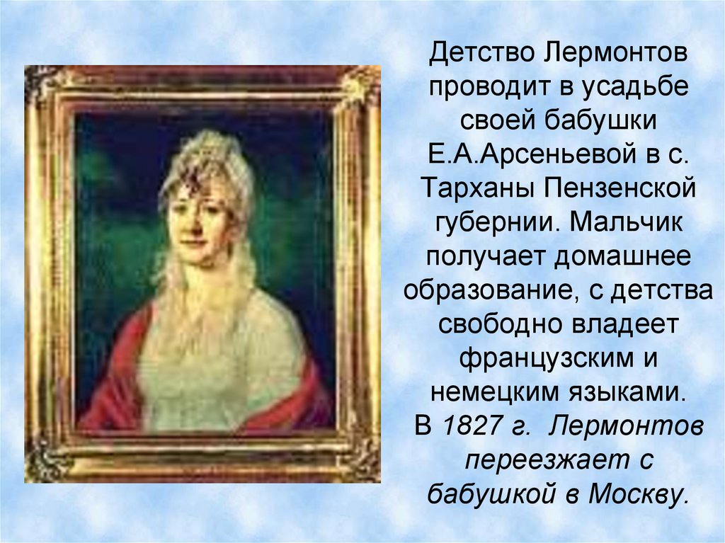 Детство Лермонтов проводит в усадьбе своей бабушки Е.А.Арсеньевой в с. Тарханы Пензенской губернии. Мальчик получает домашнее