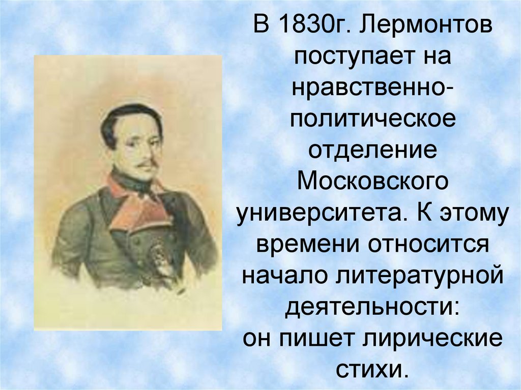 В 1830г. Лермонтов поступает на нравственно-политическое отделение Московского университета. К этому времени относится начало
