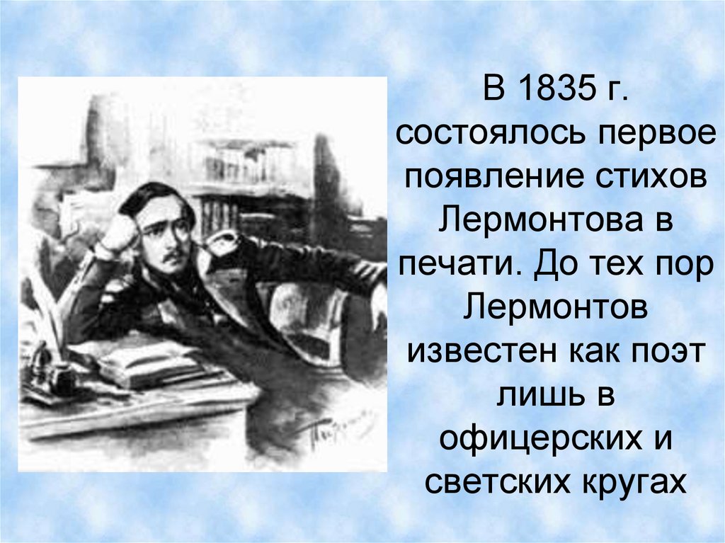 В 1835 г. состоялось первое появление стихов Лермонтова в печати. До тех пор Лермонтов известен как поэт лишь в офицерских и