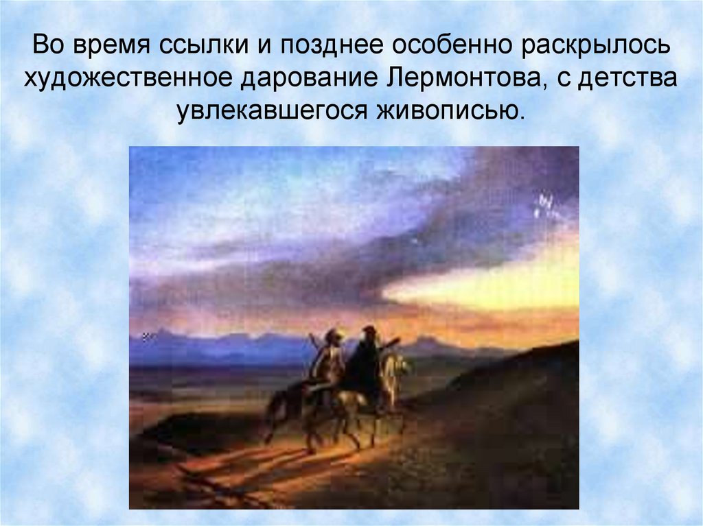 Во время ссылки и позднее особенно раскрылось художественное дарование Лермонтова, с детства увлекавшегося живописью.