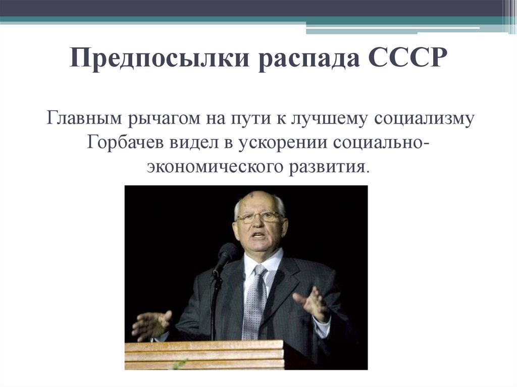 Предпосылки распада СССР Главным рычагом на пути к лучшему социализму Горбачев видел в ускорении социально-экономического