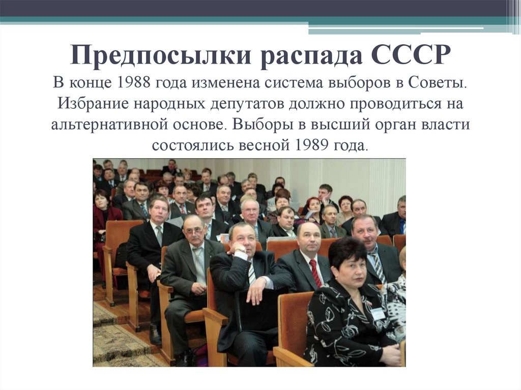 Предпосылки распада СССР В конце 1988 года изменена система выборов в Советы. Избрание народных депутатов должно проводиться на