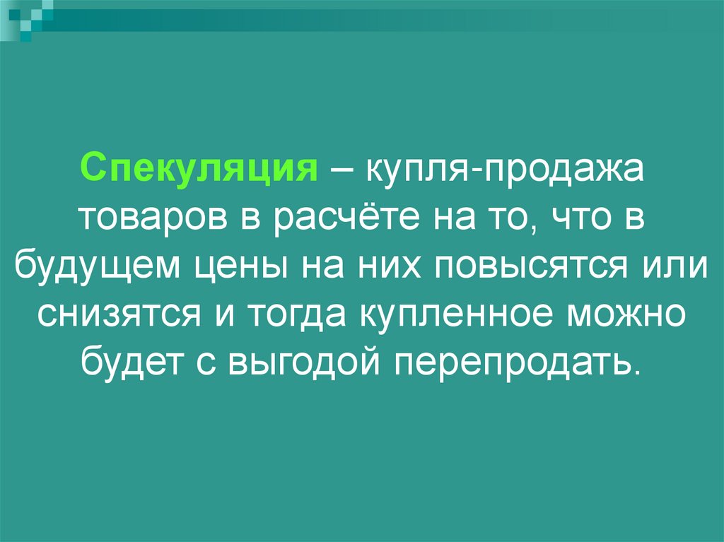 Спекуляция – купля-продажа товаров в расчёте на то, что в будущем цены на них повысятся или снизятся и тогда купленное можно