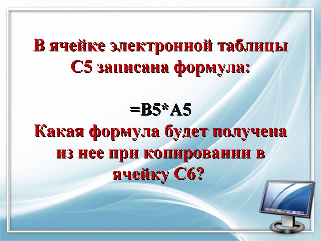 В ячейке электронной таблицы С5 записана формула: =B5*А5 Какая формула будет получена из нее при копировании в ячейку С6?