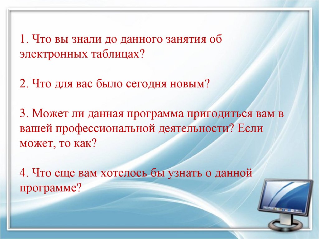 1. Что вы знали до данного занятия об электронных таблицах? 2. Что для вас было сегодня новым? 3. Может ли данная программа