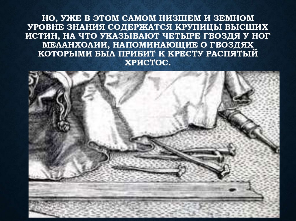 Но, уже в этом самом низшем и земном уровне знания содержатся крупицы высших истин, на что указывают четыре гвоздя у ног