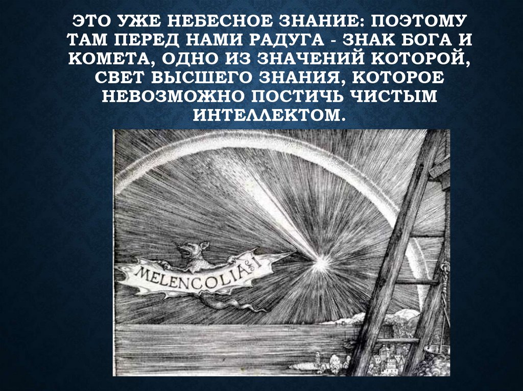 Это уже небесное знание: поэтому там перед нами радуга - знак Бога и комета, одно из значений которой, свет высшего знания,