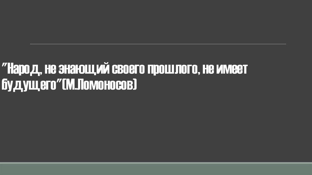 "Народ, не знающий своего прошлого, не имеет будущего"(М.Ломоносов)