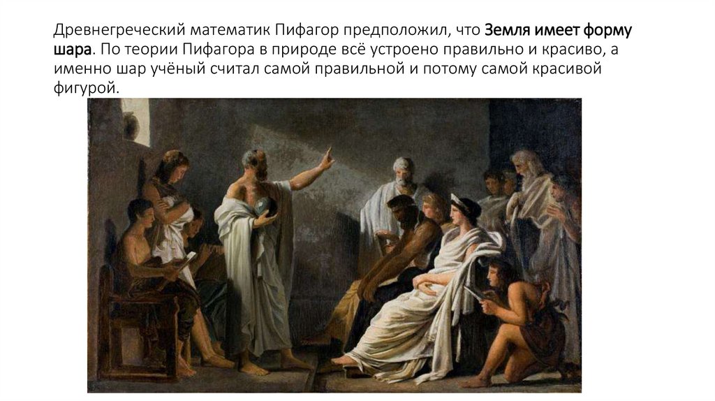 Древнегреческий математик Пифагор предположил, что Земля имеет форму шара. По теории Пифагора в природе всё устроено правильно