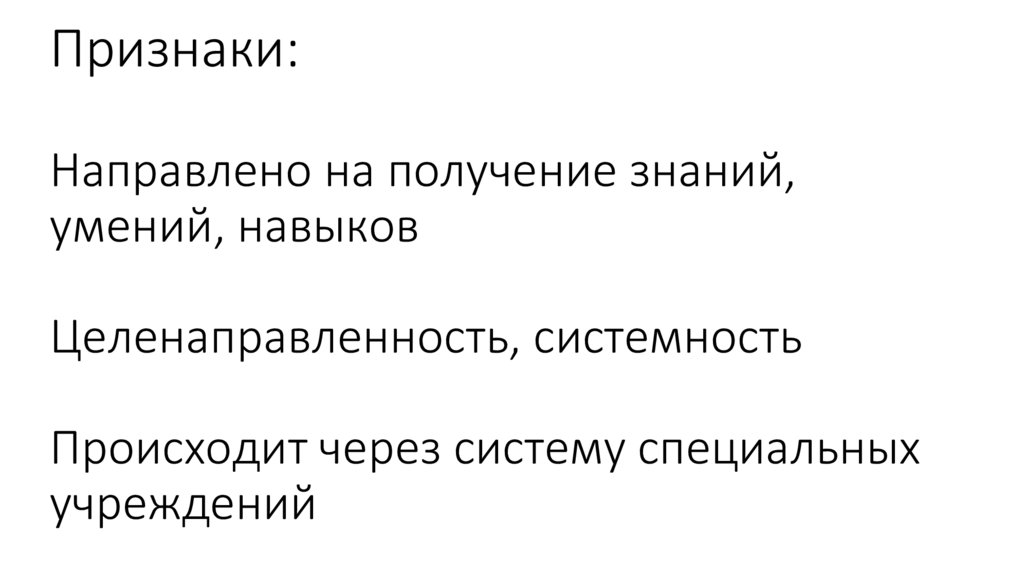 Признаки: Направлено на получение знаний, умений, навыков Целенаправленность, системность Происходит через систему специальных