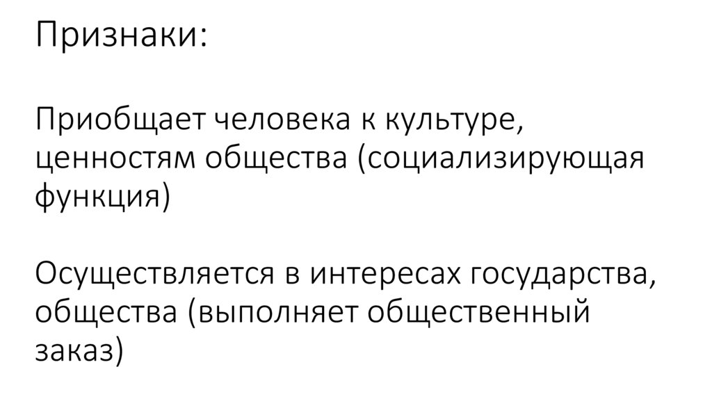 Признаки: Приобщает человека к культуре, ценностям общества (социализирующая функция) Осуществляется в интересах государства,