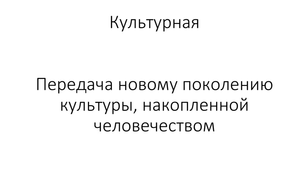 Культурная Передача новому поколению культуры, накопленной человечеством