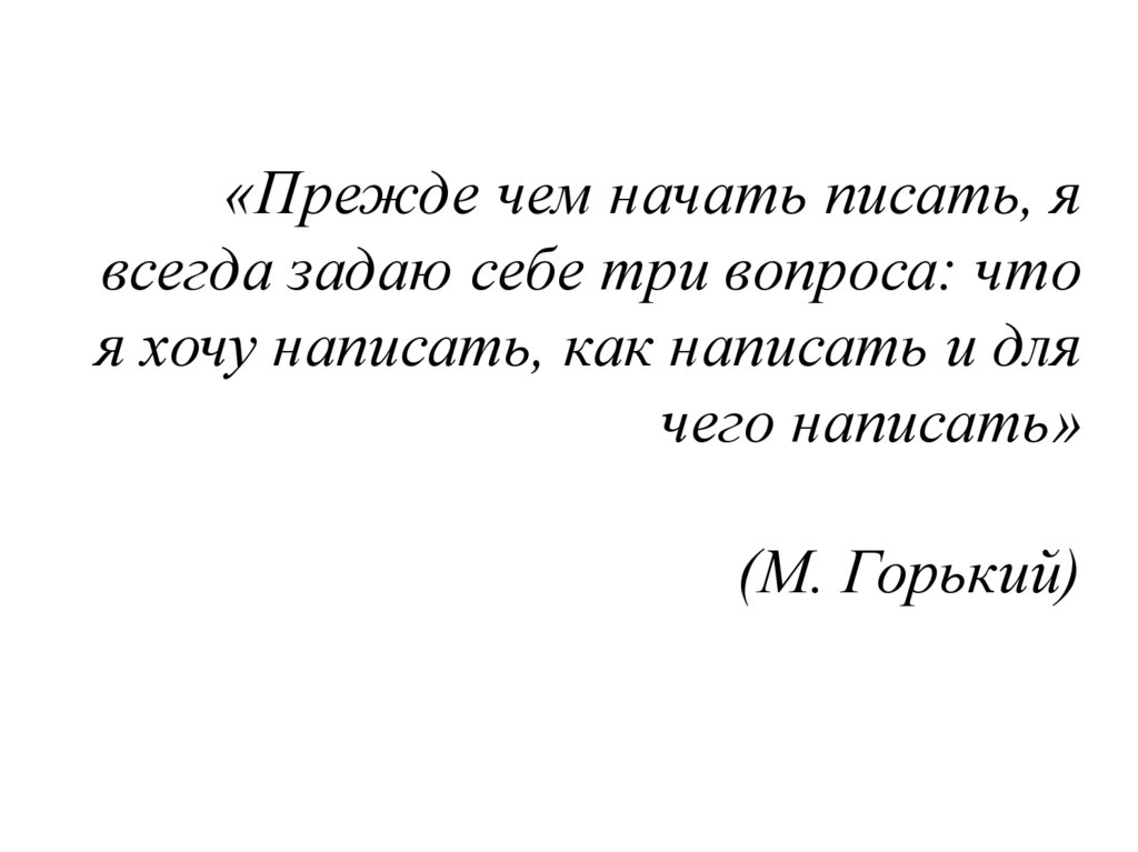 «Прежде чем начать писать, я всегда задаю себе три вопроса: что я хочу написать, как написать и для чего написать» (М. Горький)