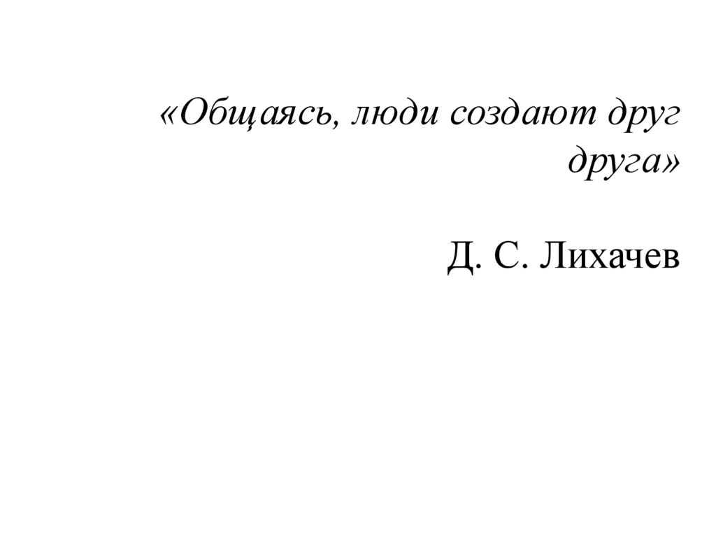 «Общаясь, люди создают друг друга» Д. C. Лихачев
