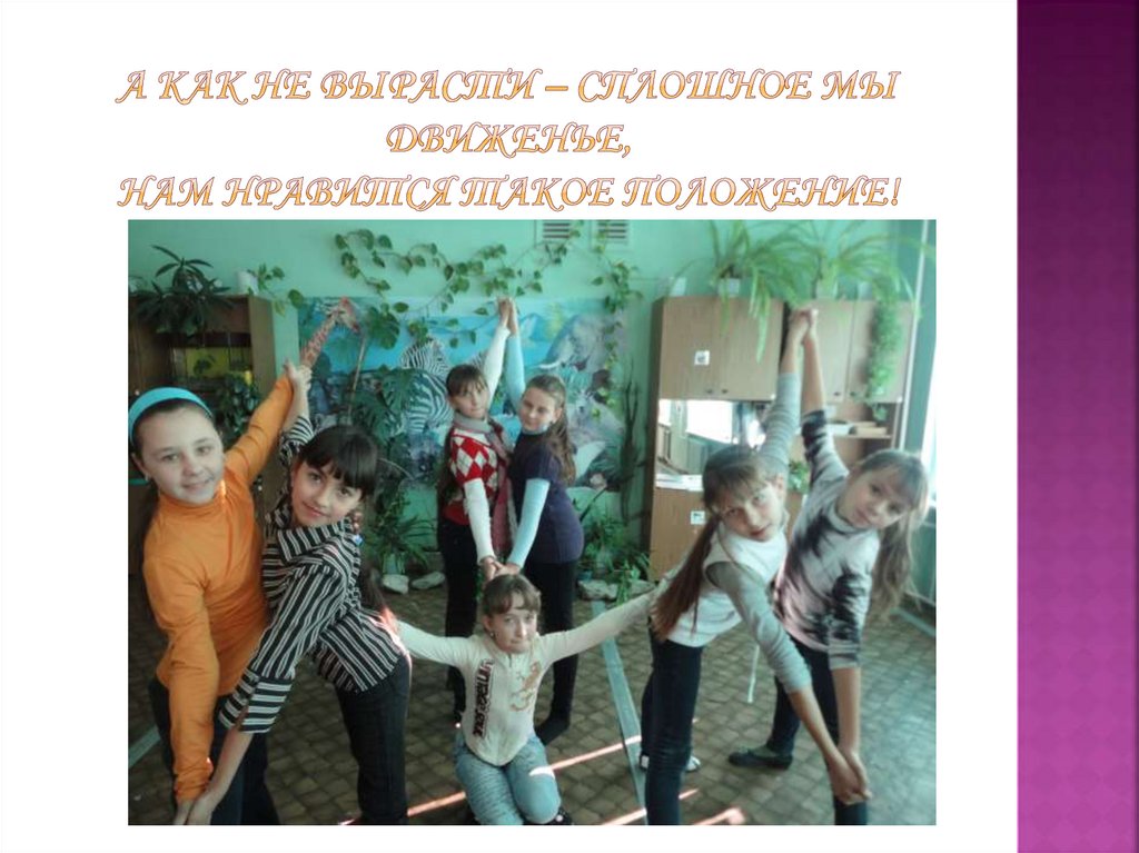 А как не вырасти – сплошное мы движенье, Нам нравится такое положение!