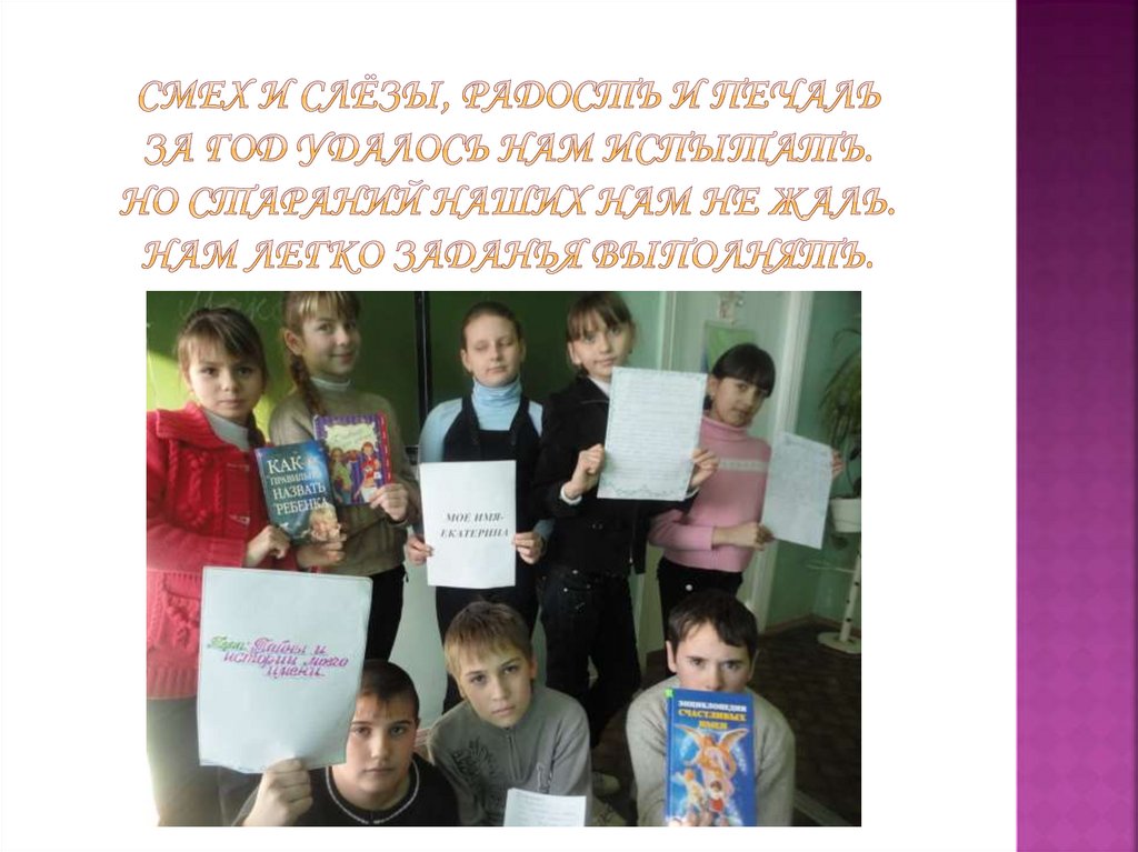 Смех и слёзы, радость и печаль За год удалось нам испытать. Но стараний наших нам не жаль. Нам легко заданья выполнять.
