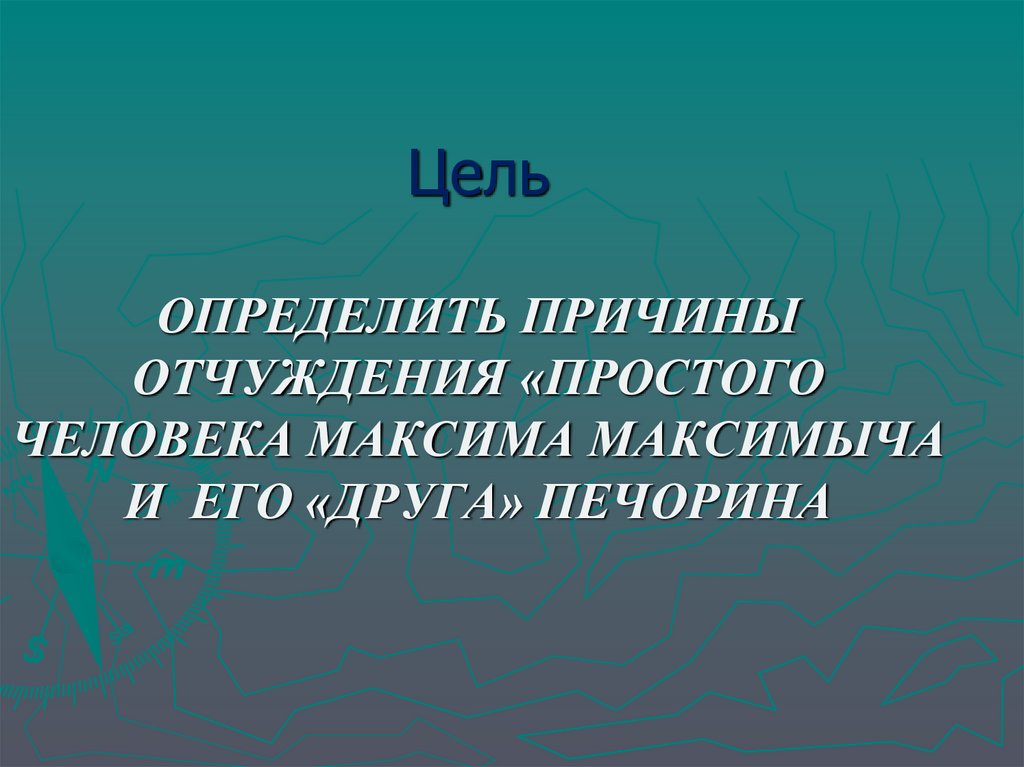 Цель ОПРЕДЕЛИТЬ ПРИЧИНЫ ОТЧУЖДЕНИЯ «ПРОСТОГО ЧЕЛОВЕКА МАКСИМА МАКСИМЫЧА И ЕГО «ДРУГА» ПЕЧОРИНА