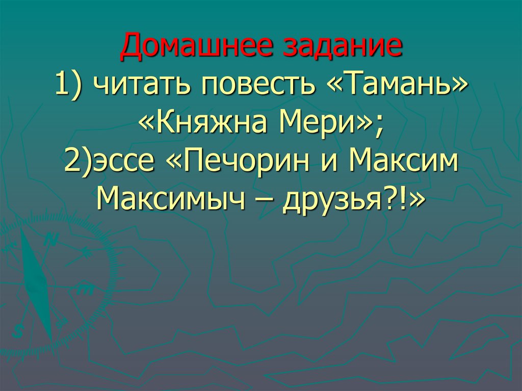 Домашнее задание 1) читать повесть «Тамань» «Княжна Мери»; 2)эссе «Печорин и Максим Максимыч – друзья?!»