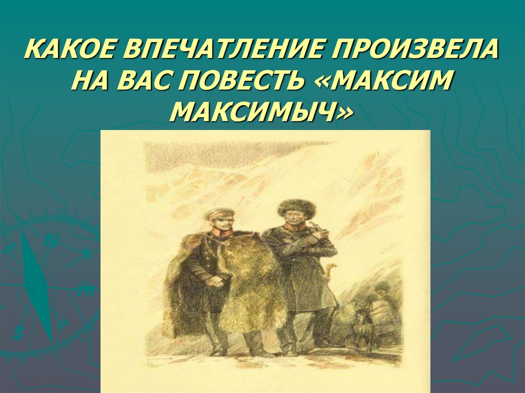 КАКОЕ ВПЕЧАТЛЕНИЕ ПРОИЗВЕЛА НА ВАС ПОВЕСТЬ «МАКСИМ МАКСИМЫЧ»