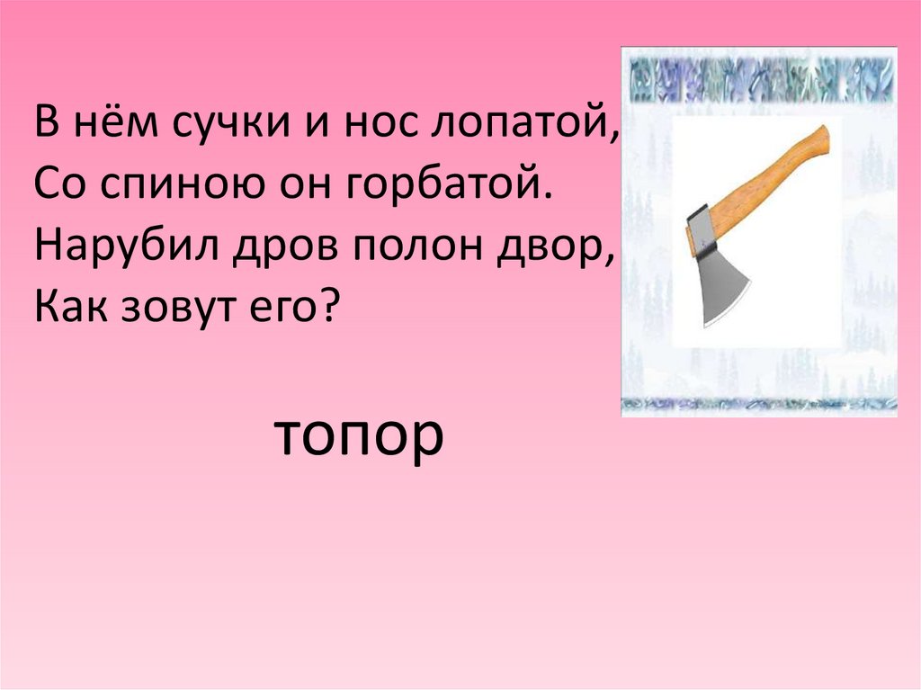 В нём сучки и нос лопатой, Со спиною он горбатой. Нарубил дров полон двор, Как зовут его?