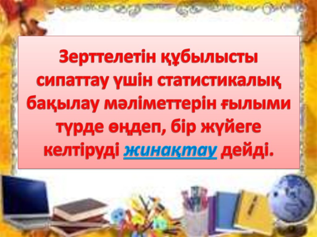 Зерттелетін құбылысты сипаттау үшін статистикалық бақылау мәліметтерін ғылыми түрде өңдеп, бір жүйеге келтіруді жинақтау дейді.