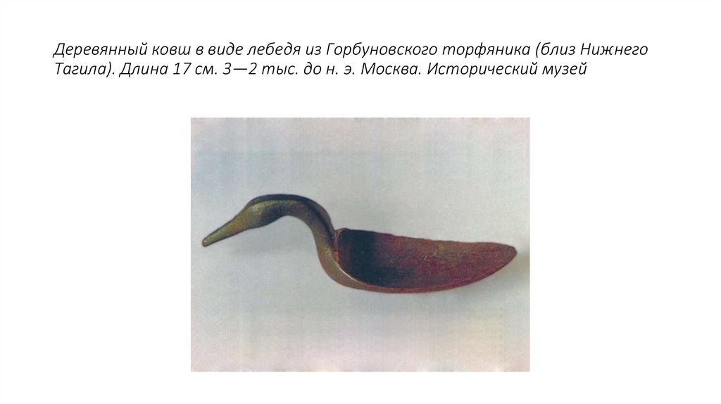 Деревянный ковш в виде лебедя из Горбуновского торфяника (близ Нижнего Тагила). Длина 17 см. 3—2 тыс. до н. э. Москва.