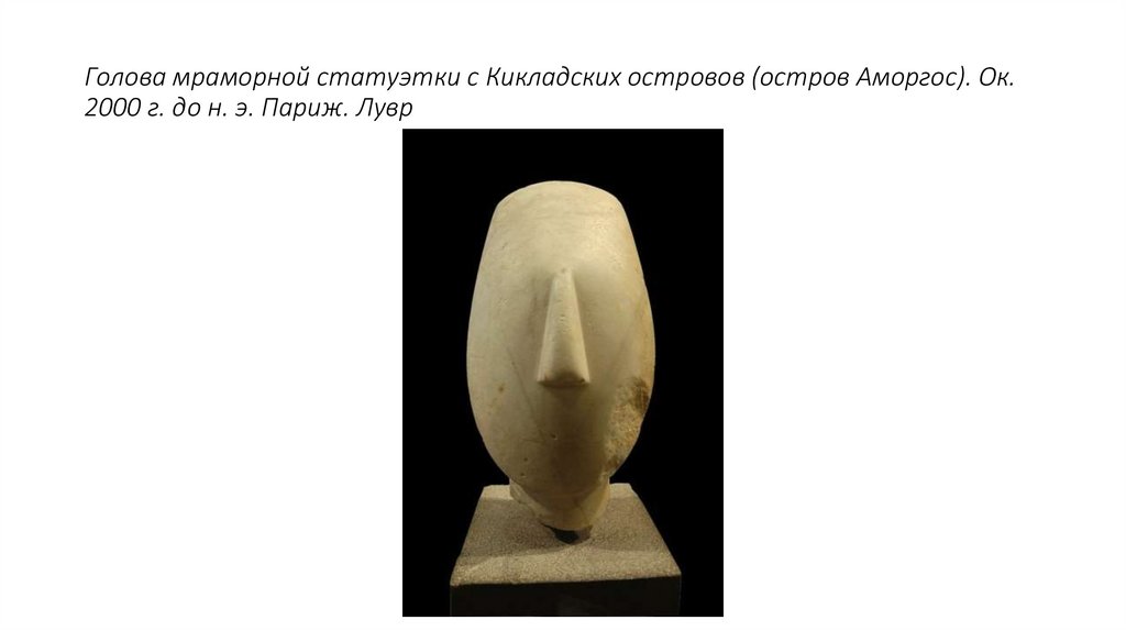 Голова мраморной статуэтки с Кикладских островов (остров Аморгос). Ок. 2000 г. до н. э. Париж. Лувр