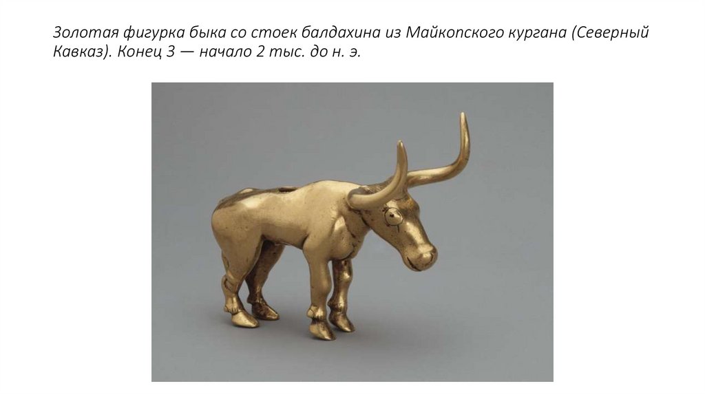 3олотая фигурка быка со стоек балдахина из Майкопского кургана (Северный Кавказ). Конец 3 — начало 2 тыс. до н. э.