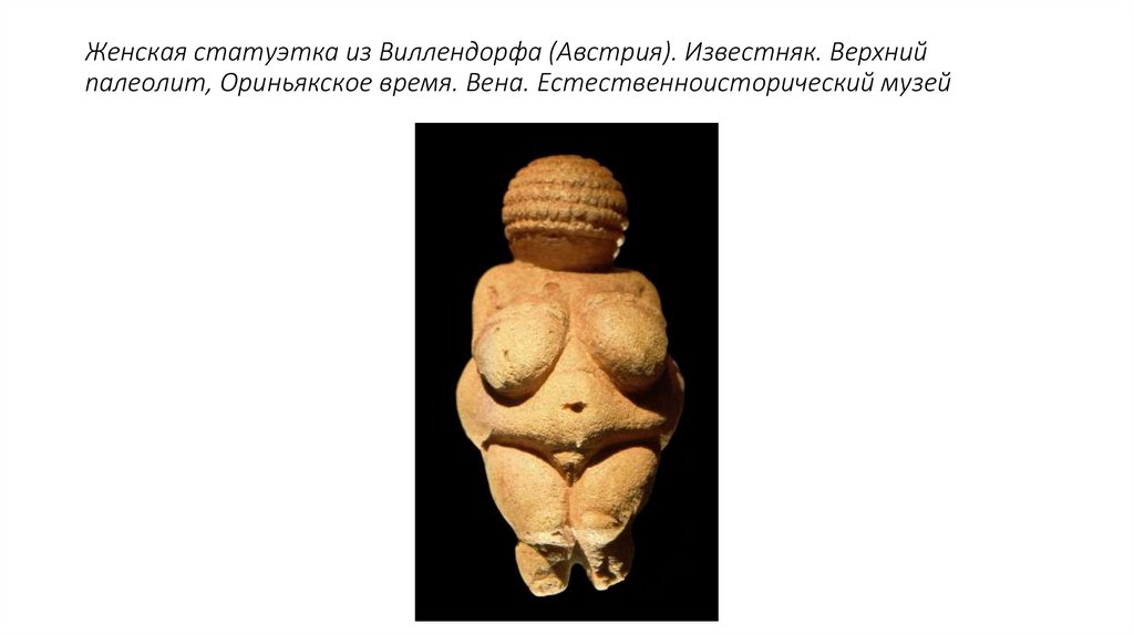 Женская статуэтка из Виллендорфа (Австрия). Известняк. Верхний палеолит, Ориньякское время. Вена. Естественноисторический музей
