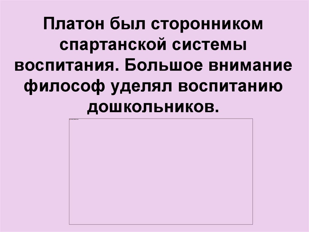 Платон был сторонником спартанской системы воспитания. Большое внимание философ уделял воспитанию дошкольников.