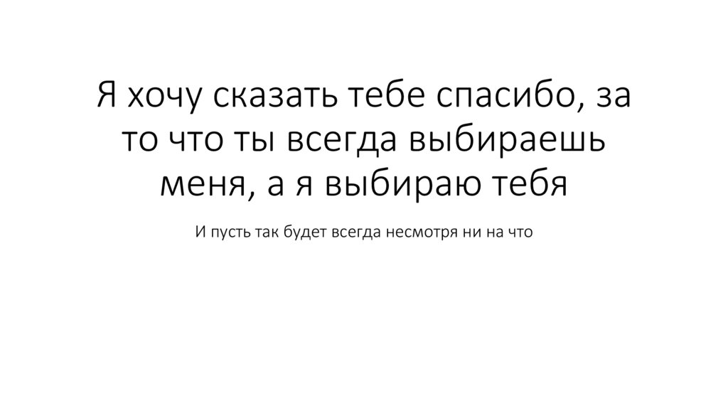Я хочу сказать тебе спасибо, за то что ты всегда выбираешь меня, а я выбираю тебя