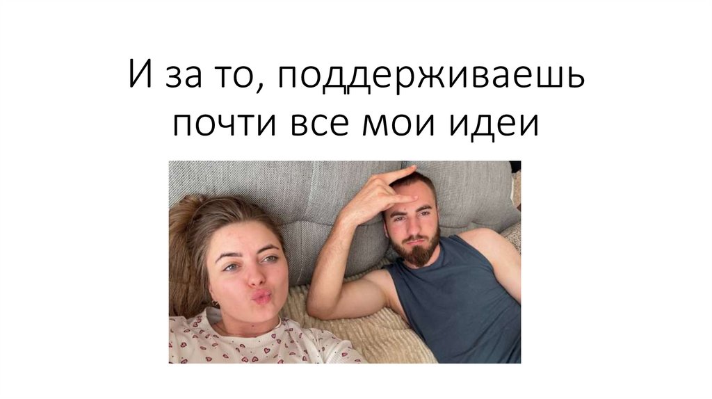 И за то, поддерживаешь почти все мои идеи
