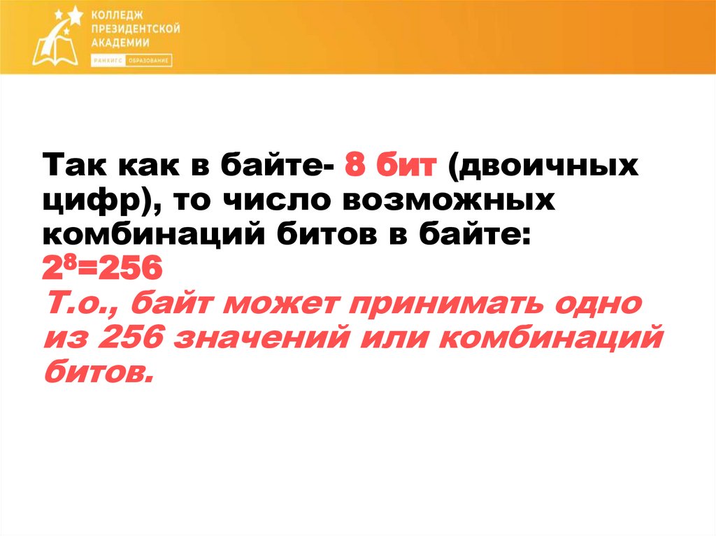 Так как в байте- 8 бит (двоичных цифр), то число возможных комбинаций битов в байте: 28=256 Т.о., байт может принимать одно из