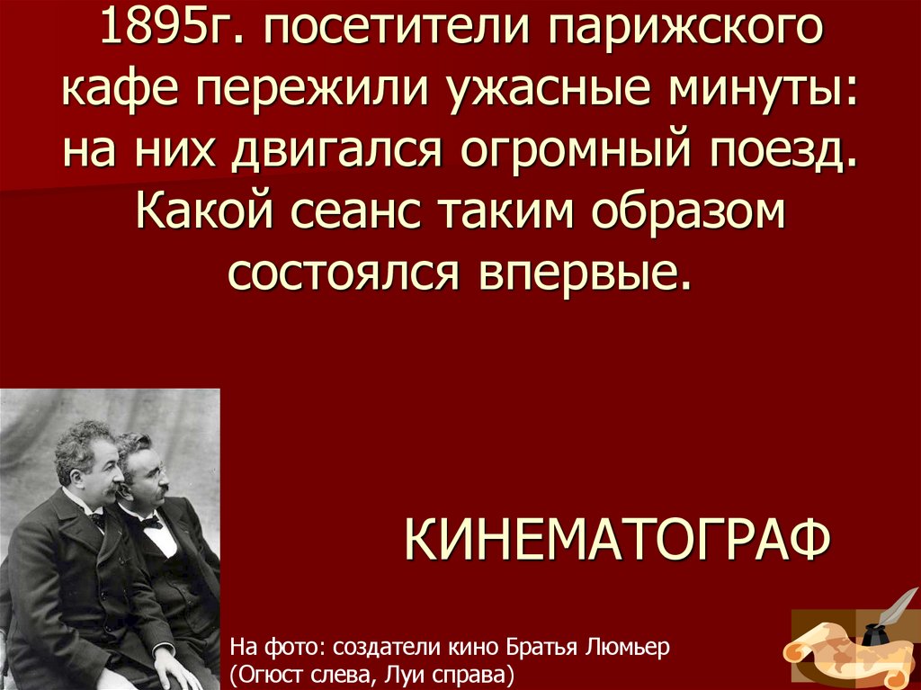 Этот вид искусства называли «ожившей фотографией». В 1895г. посетители парижского кафе пережили ужасные минуты: на них двигался