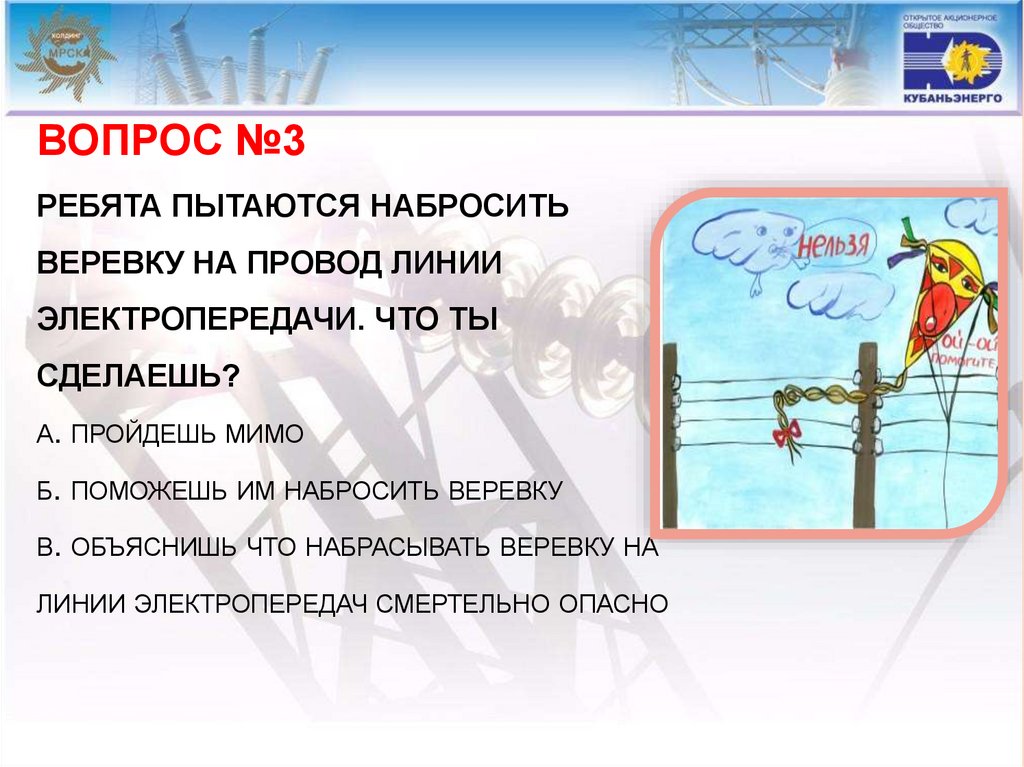 ВОПРОС №3 РЕБЯТА ПЫТАЮТСЯ НАБРОСИТЬ ВЕРЕВКУ НА ПРОВОД ЛИНИИ ЭЛЕКТРОПЕРЕДАЧИ. ЧТО ТЫ СДЕЛАЕШЬ? а. пройдешь мимо б. поможешь им