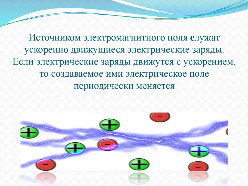 Источником электромагнитного поля служат ускоренно движущиеся электрические заряды. Если электрические заряды движутся с