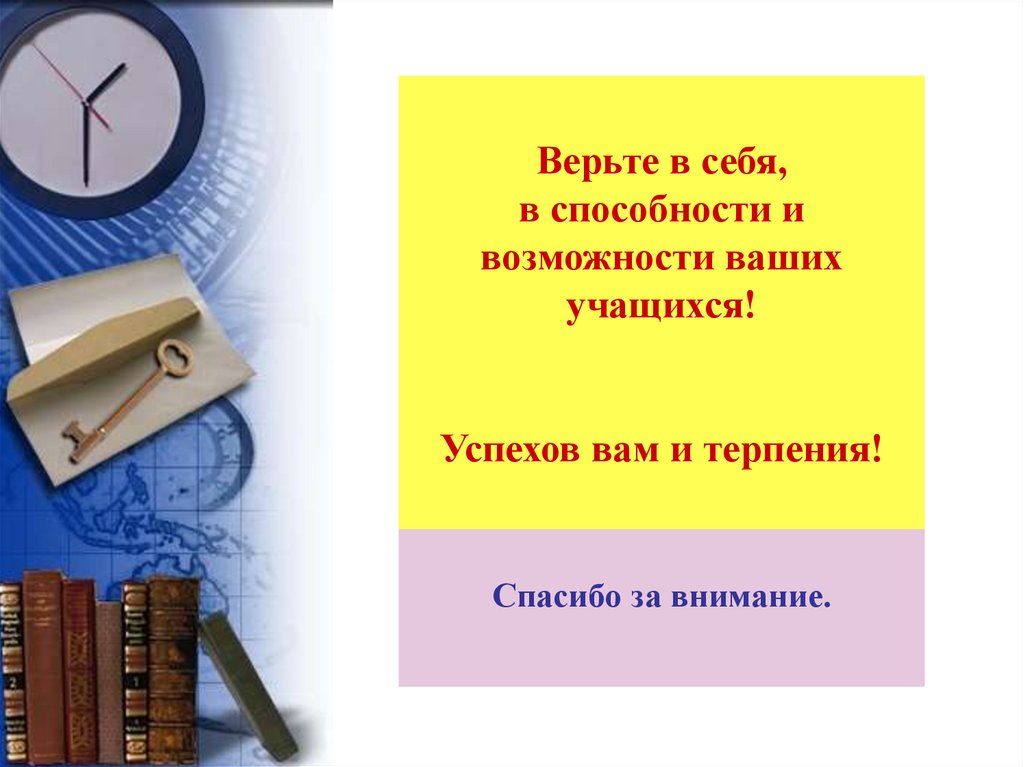 Верьте в себя, в способности и возможности ваших учащихся! Успехов вам и терпения! .