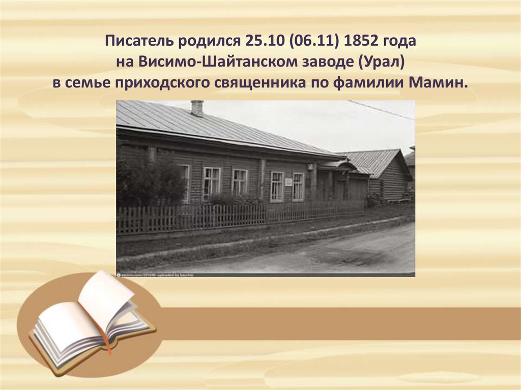 Писатель родился 25.10 (06.11) 1852 года на Висимо-Шайтанском заводе (Урал) в семье приходского священника по фамилии Мамин.