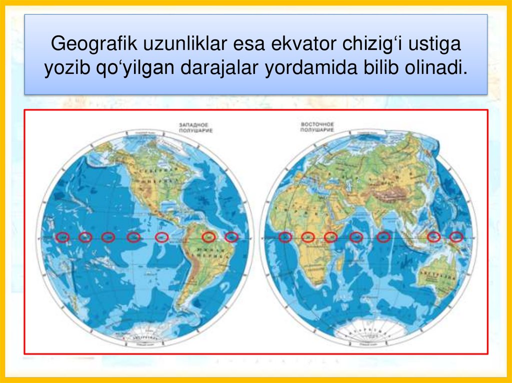 Geografik uzunliklar esa ekvator chizig‘i ustiga yozib qo‘yilgan darajalar yordamida bilib olinadi.
