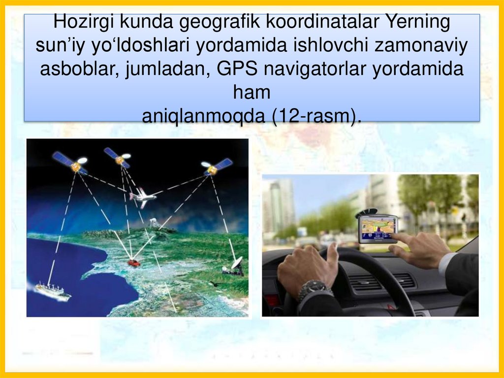 Hozirgi kunda geografik koordinatalar Yerning sun’iy yo‘ldoshlari yordamida ishlovchi zamonaviy asboblar, jumladan, GPS